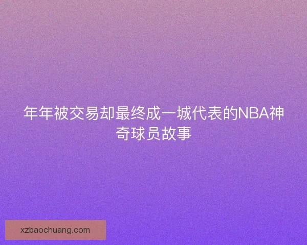 年年被交易却最终成一城代表的NBA神奇球员故事