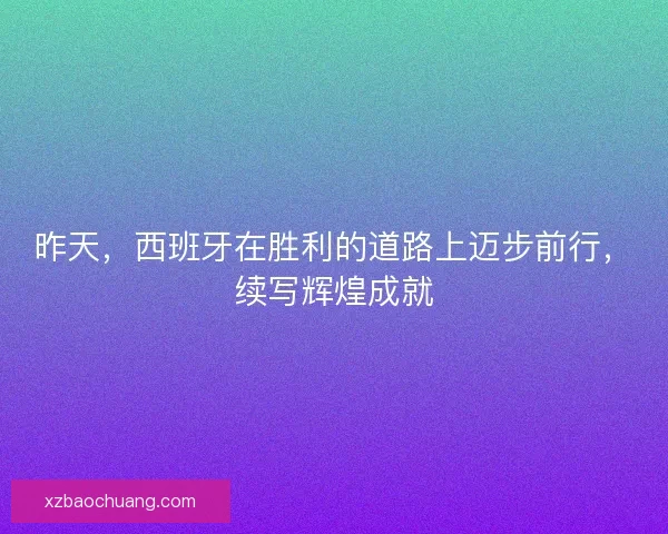 昨天，西班牙在胜利的道路上迈步前行，续写辉煌成就