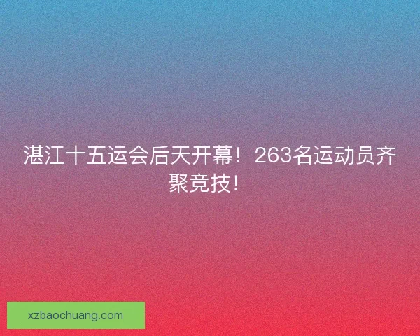 湛江十五运会后天开幕！263名运动员齐聚竞技！