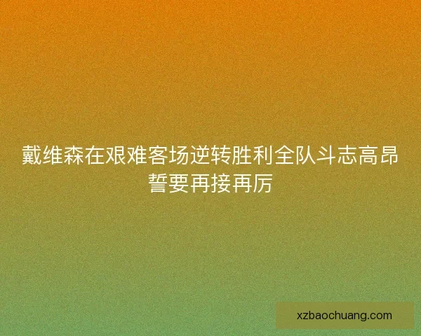 戴维森在艰难客场逆转胜利全队斗志高昂誓要再接再厉
