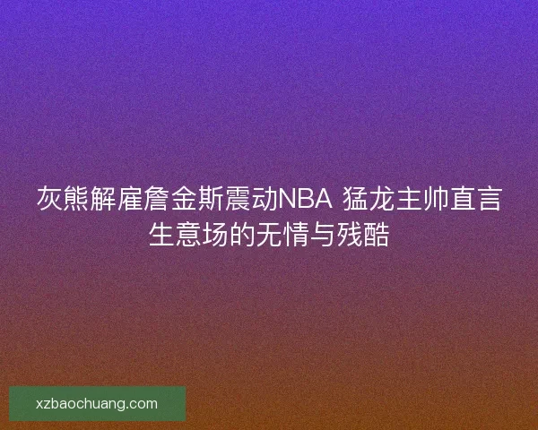 灰熊解雇詹金斯震动NBA 猛龙主帅直言生意场的无情与残酷