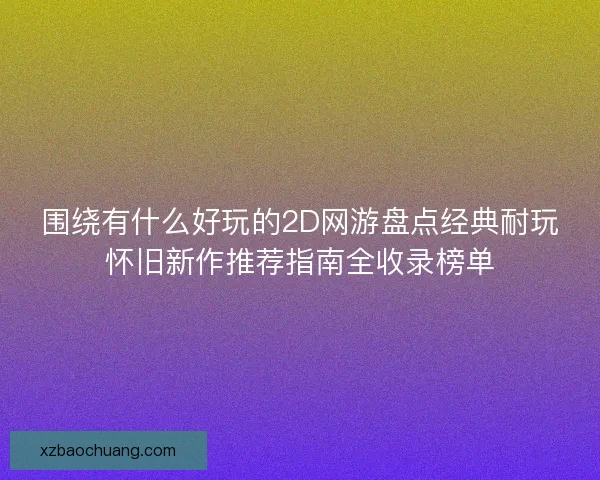 围绕有什么好玩的2D网游盘点经典耐玩怀旧新作推荐指南全收录榜单