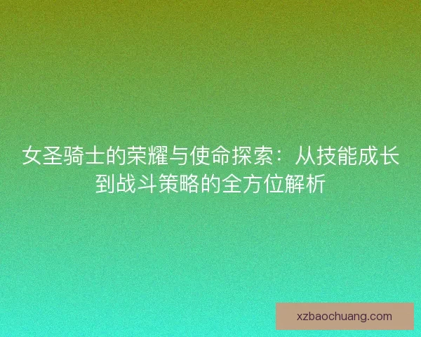 女圣骑士的荣耀与使命探索：从技能成长到战斗策略的全方位解析