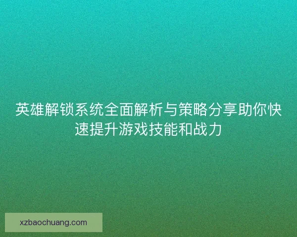 英雄解锁系统全面解析与策略分享助你快速提升游戏技能和战力