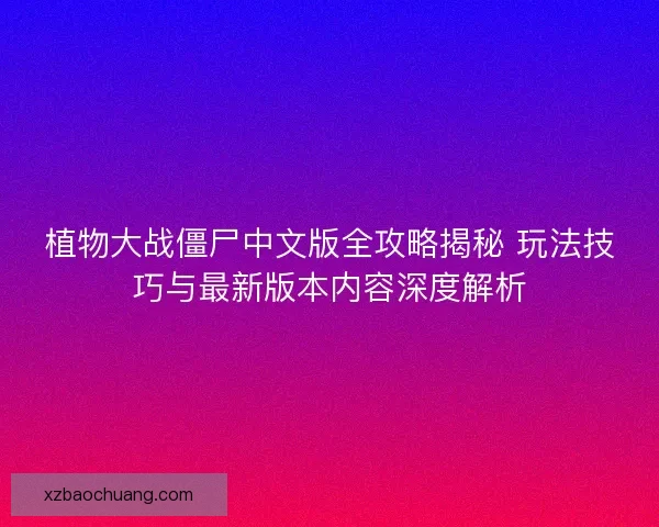 植物大战僵尸中文版全攻略揭秘 玩法技巧与最新版本内容深度解析
