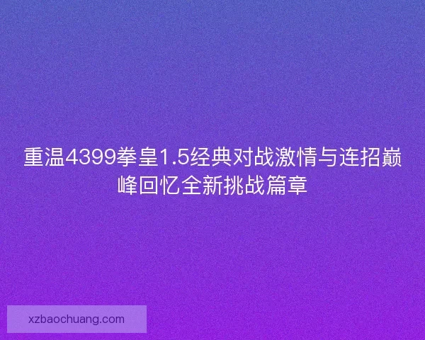 重温4399拳皇1.5经典对战激情与连招巅峰回忆全新挑战篇章