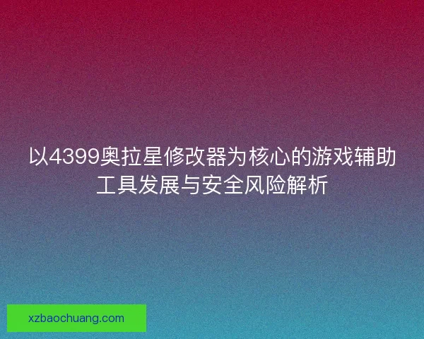 以4399奥拉星修改器为核心的游戏辅助工具发展与安全风险解析