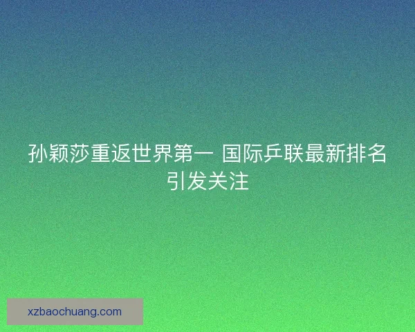 孙颖莎重返世界第一 国际乒联最新排名引发关注