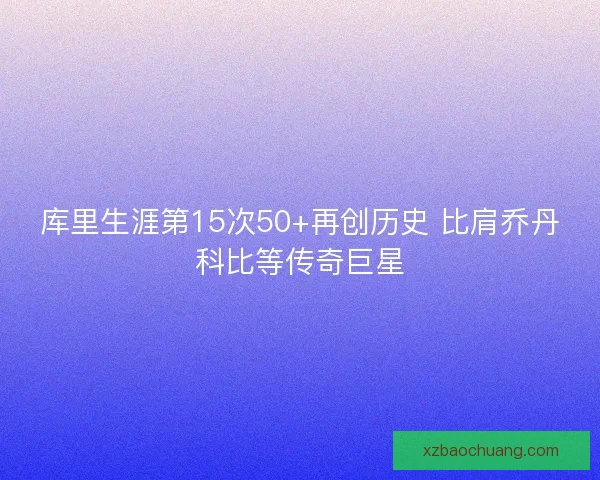 库里生涯第15次50+再创历史 比肩乔丹科比等传奇巨星