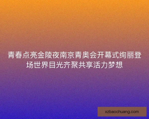 青春点亮金陵夜南京青奥会开幕式绚丽登场世界目光齐聚共享活力梦想