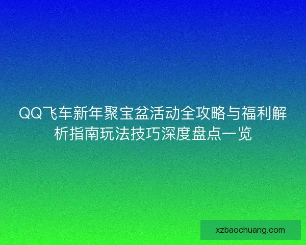 QQ飞车新年聚宝盆活动全攻略与福利解析指南玩法技巧深度盘点一览