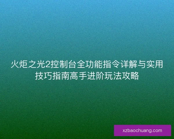 火炬之光2控制台全功能指令详解与实用技巧指南高手进阶玩法攻略