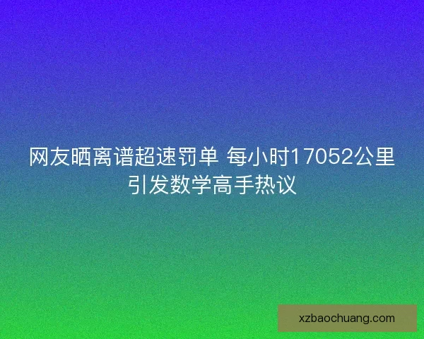 网友晒离谱超速罚单 每小时17052公里引发数学高手热议