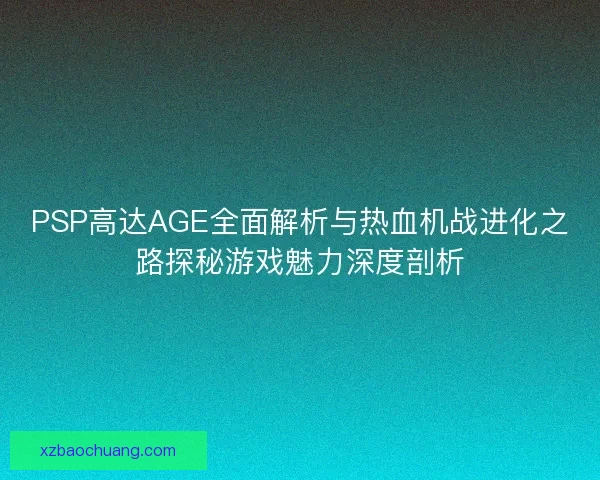 PSP高达AGE全面解析与热血机战进化之路探秘游戏魅力深度剖析