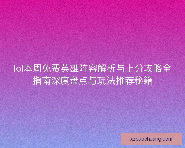 lol本周免费英雄阵容解析与上分攻略全指南深度盘点与玩法推荐秘籍