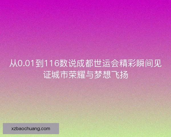 从0.01到116数说成都世运会精彩瞬间见证城市荣耀与梦想飞扬
