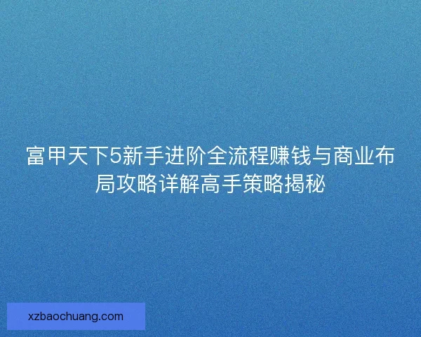 富甲天下5新手进阶全流程赚钱与商业布局攻略详解高手策略揭秘