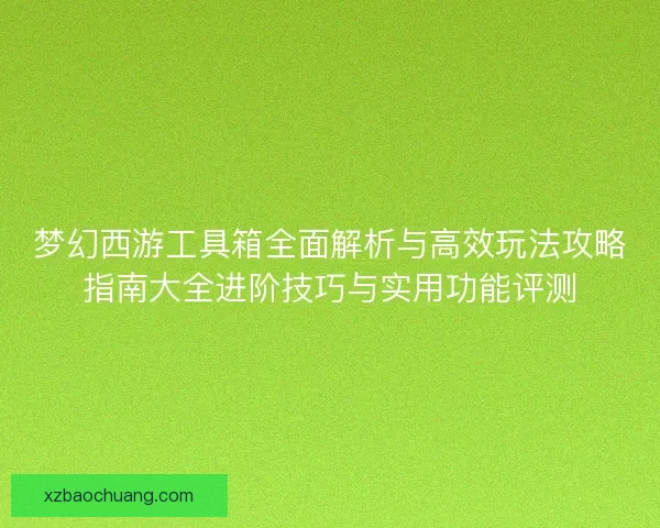 梦幻西游工具箱全面解析与高效玩法攻略指南大全进阶技巧与实用功能评测