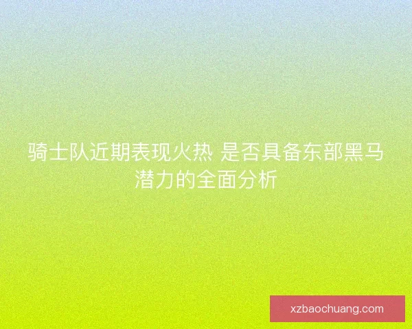 骑士队近期表现火热 是否具备东部黑马潜力的全面分析