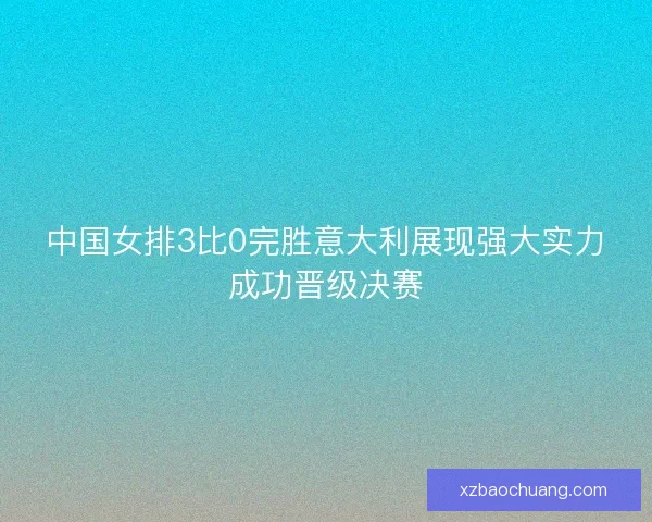 中国女排3比0完胜意大利展现强大实力成功晋级决赛