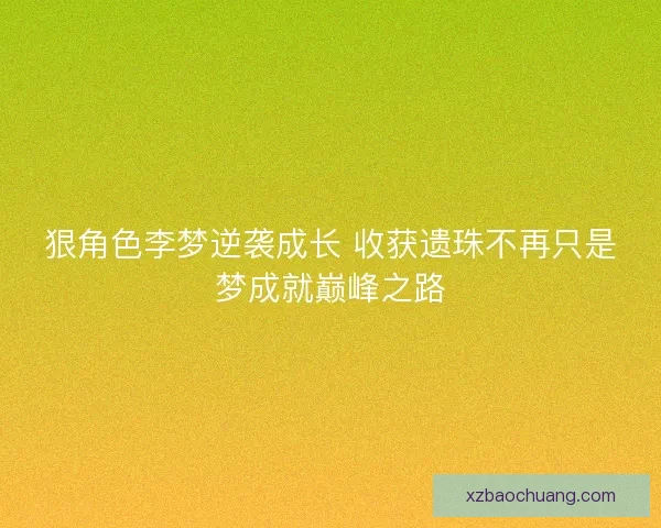狠角色李梦逆袭成长 收获遗珠不再只是梦成就巅峰之路