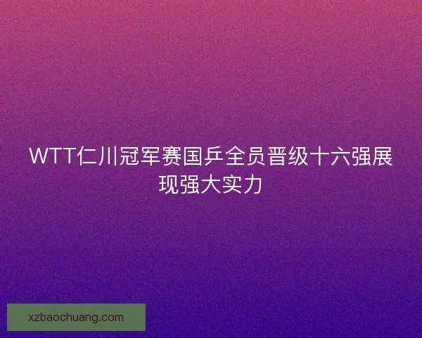 WTT仁川冠军赛国乒全员晋级十六强展现强大实力