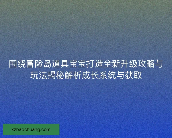 围绕冒险岛道具宝宝打造全新升级攻略与玩法揭秘解析成长系统与获取