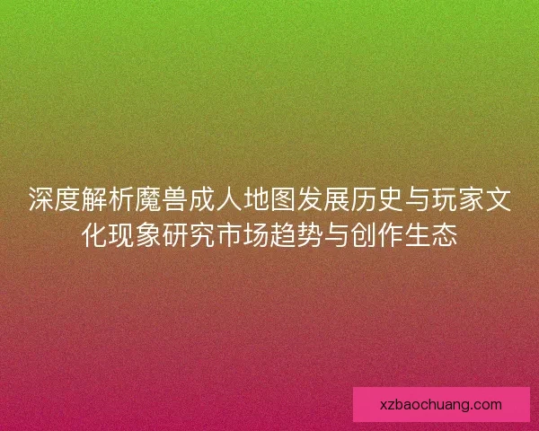 深度解析魔兽成人地图发展历史与玩家文化现象研究市场趋势与创作生态
