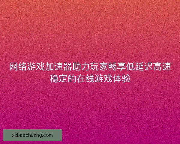 网络游戏加速器助力玩家畅享低延迟高速稳定的在线游戏体验