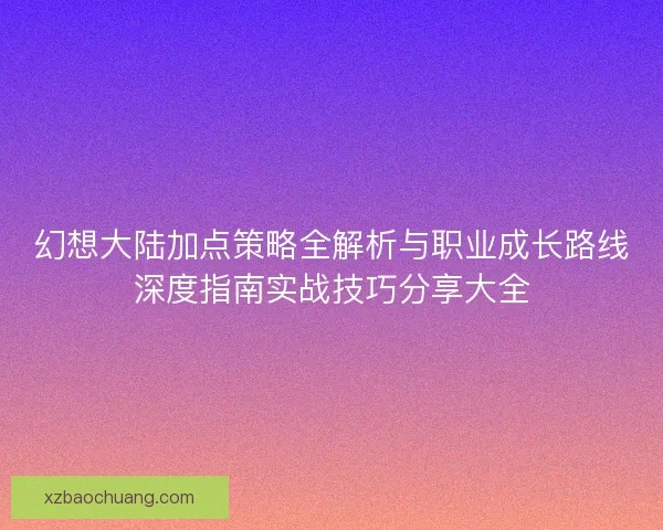 幻想大陆加点策略全解析与职业成长路线深度指南实战技巧分享大全