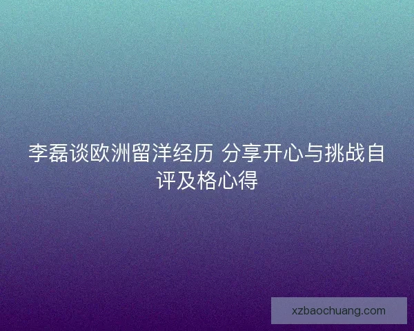 李磊谈欧洲留洋经历 分享开心与挑战自评及格心得