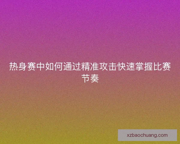 热身赛中如何通过精准攻击快速掌握比赛节奏