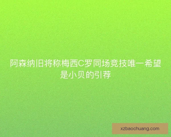 阿森纳旧将称梅西C罗同场竞技唯一希望是小贝的引荐