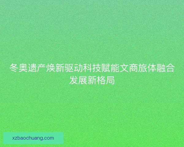 冬奥遗产焕新驱动科技赋能文商旅体融合发展新格局
