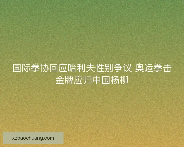 国际拳协回应哈利夫性别争议 奥运拳击金牌应归中国杨柳