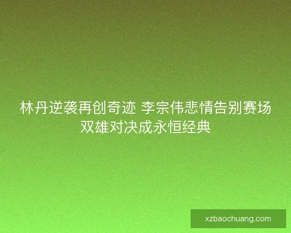 林丹逆袭再创奇迹 李宗伟悲情告别赛场双雄对决成永恒经典