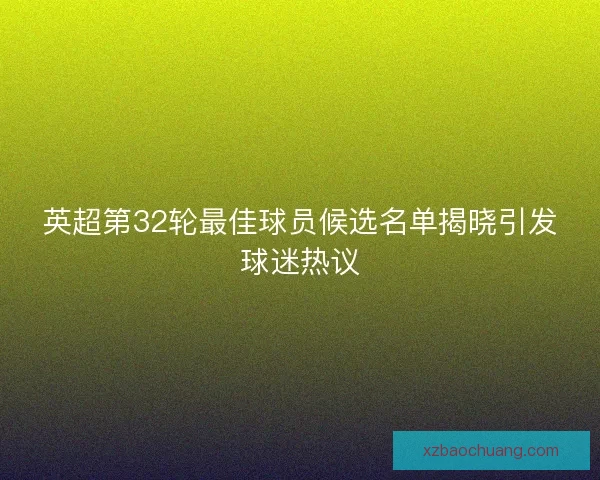 英超第32轮最佳球员候选名单揭晓引发球迷热议