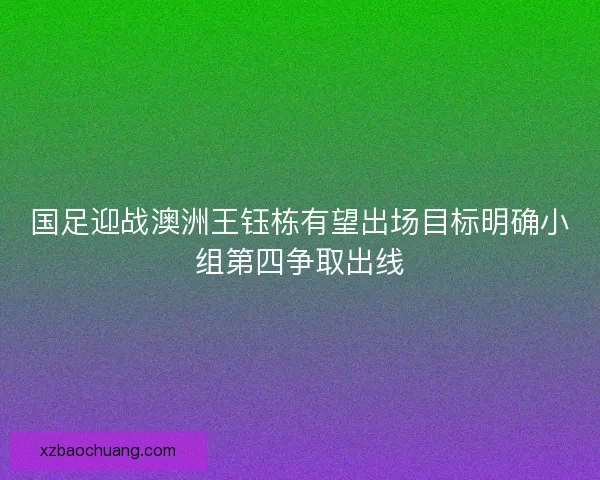 国足迎战澳洲王钰栋有望出场目标明确小组第四争取出线