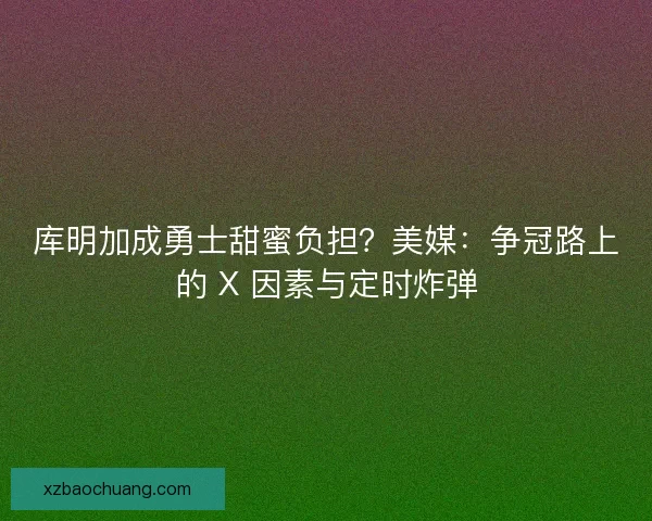 库明加成勇士甜蜜负担？美媒：争冠路上的 X 因素与定时炸弹