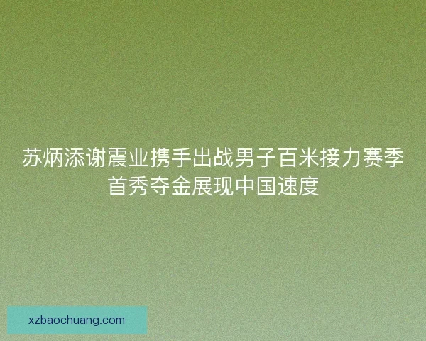 苏炳添谢震业携手出战男子百米接力赛季首秀夺金展现中国速度