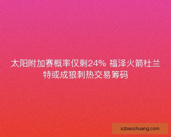 太阳附加赛概率仅剩24% 福泽火箭杜兰特或成狼刺热交易筹码