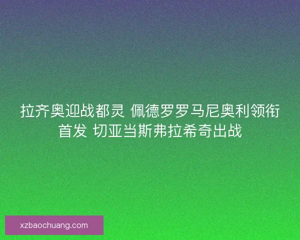 拉齐奥迎战都灵 佩德罗罗马尼奥利领衔首发 切亚当斯弗拉希奇出战