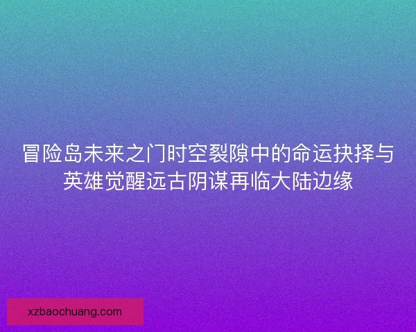 冒险岛未来之门时空裂隙中的命运抉择与英雄觉醒远古阴谋再临大陆边缘