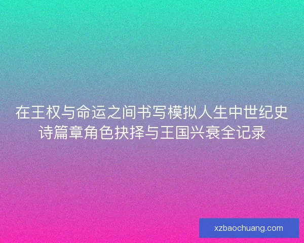 在王权与命运之间书写模拟人生中世纪史诗篇章角色抉择与王国兴衰全记录